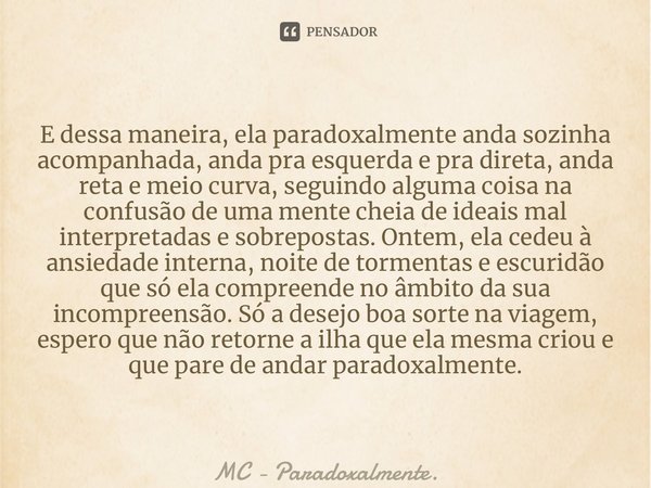 E dessa maneira, ela paradoxalmente anda sozinha acompanhada, anda pra esquerda e pra direta, anda reta e meio curva, seguindo alguma coisa na confusão de uma m... Frase de MC - Paradoxalmente..