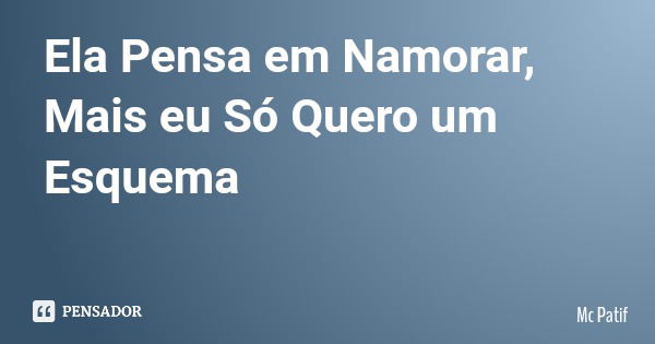 Ela Pensa em Namorar, Mais eu Só Quero um Esquema... Frase de Mc Patif.