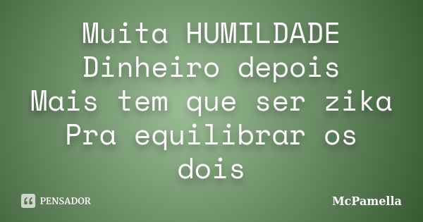 Muita HUMILDADE Dinheiro depois Mais tem que ser zika Pra equilibrar os dois... Frase de McPamella.