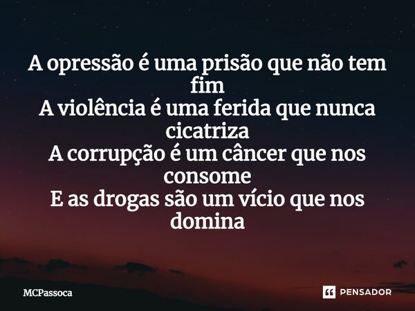 ⁠A opressão é uma prisão que não tem fim A violência é uma ferida que nunca cicatriza A corrupção é um câncer que nos consome E as drogas são um vício que nos d... Frase de McPassoca.