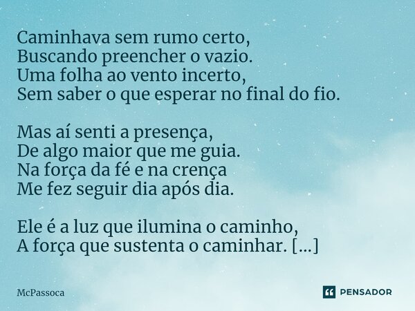 ⁠Caminhava sem rumo certo, Buscando preencher o vazio. Uma folha ao vento incerto, Sem saber o que esperar no final do fio. Mas aí senti a presença, De algo mai... Frase de McPassoca.