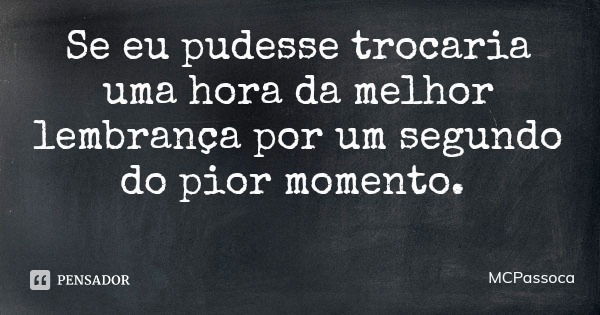 Se eu pudesse trocaria uma hora da melhor lembrança por um segundo do pior momento.... Frase de MCPassoca.