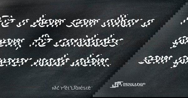 Fiz o bem sem olhar a quem, fiz caridades sem querer nada além..... Frase de Mc Pet Daleste.