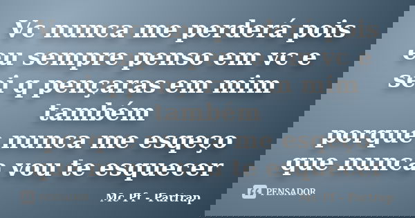 Vc nunca me perderá pois eu sempre penso em vc e sei q pençaras em mim também porque nunca me esqeço que nunca vou te esquecer... Frase de Mc Pf - Partrap.
