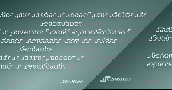 Mas que coisa é essa? que falta de estrutura. Cadê o governo? cadê a prefeitura? Estão todos sentados com os olhos fechados Deixando o tempo passar e esperando ... Frase de Mc Pros.