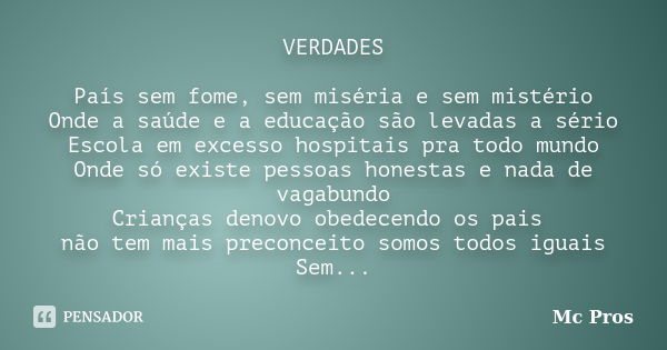 VERDADES País sem fome, sem miséria e sem mistério Onde a saúde e a educação são levadas a sério Escola em excesso hospitais pra todo mundo Onde só existe pesso... Frase de MC pros.