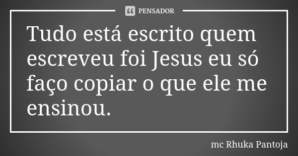 Tudo está escrito quem escreveu foi Jesus eu só faço copiar o que ele me ensinou.... Frase de Mc Rhuka Pantoja.