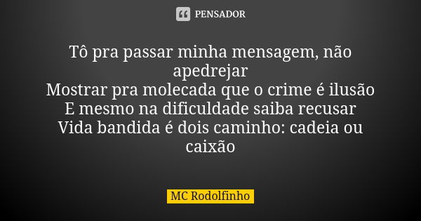 Tô pra passar minha mensagem, não apedrejar Mostrar pra molecada que o crime é ilusão E mesmo na dificuldade saiba recusar Vida bandida é dois caminho: cadeia o... Frase de MC Rodolfinho.