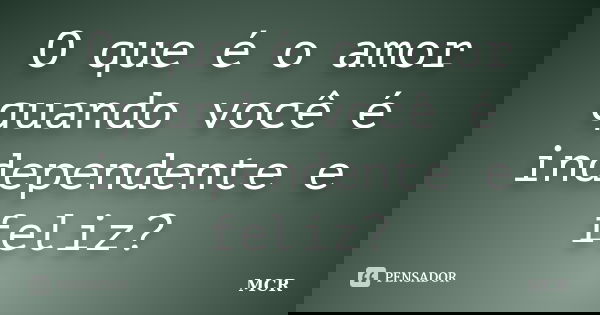 O que é o amor quando você é independente e feliz?... Frase de MCR.