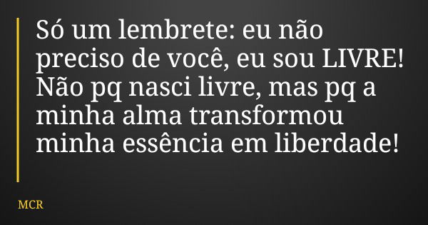 Só um lembrete: eu não preciso de você, eu sou LIVRE! Não pq nasci livre, mas pq a minha alma transformou minha essência em liberdade!... Frase de MCR.