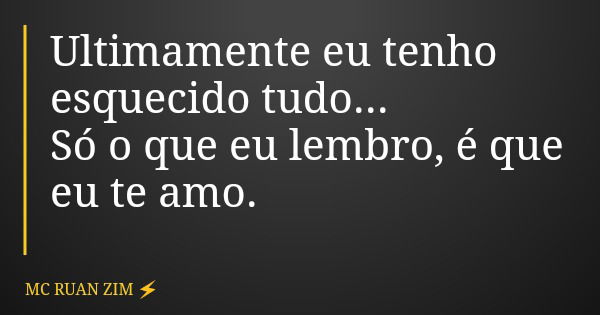 Ultimamente eu tenho esquecido tudo... Só o que eu lembro, é que eu te amo.... Frase de MC RUAN ZIM.