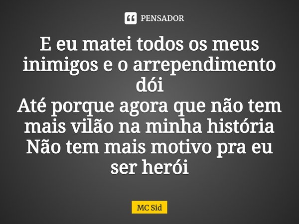 ⁠E eu matei todos os meus inimigos e o arrependimento dói
Até porque agora que não tem mais vilão na minha história
Não tem mais motivo pra eu ser herói... Frase de MC Sid.
