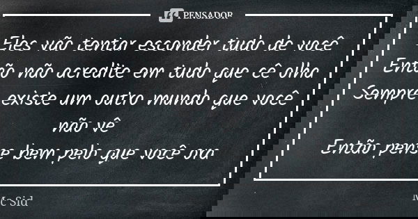 Eles vão tentar esconder tudo de você
Então não acredite em tudo que cê olha
Sempre existe um outro mundo que você não vê
Então pense bem pelo que você ora... Frase de MC Sid.