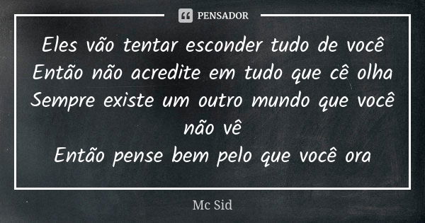 Eles vão tentar esconder tudo de você
Então não acredite em tudo que cê olha
Sempre existe um outro mundo que você não vê
Então pense bem pelo que você ora... Frase de MC Sid.