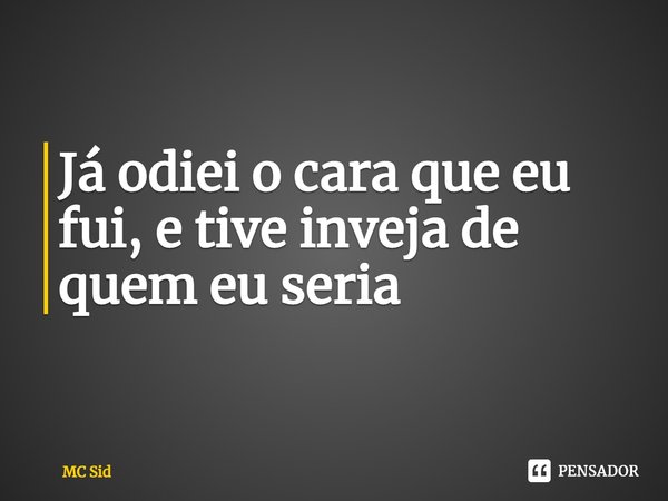 ⁠Já odiei o cara que eu fui, e tive inveja de quem eu seria... Frase de MC Sid.