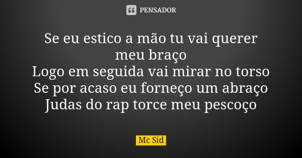 Se eu estico a mão tu vai querer meu braço
Logo em seguida vai mirar no torso
Se por acaso eu forneço um abraço
Judas do rap torce meu pescoço... Frase de MC Sid.