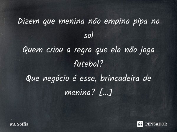 Dizem que menina não empina pipa no sol
Quem criou a regra que ela não joga futebol?
Que negócio é esse, brincadeira de menina?
As minas fazem tudo, até mandar ... Frase de MC Soffia.