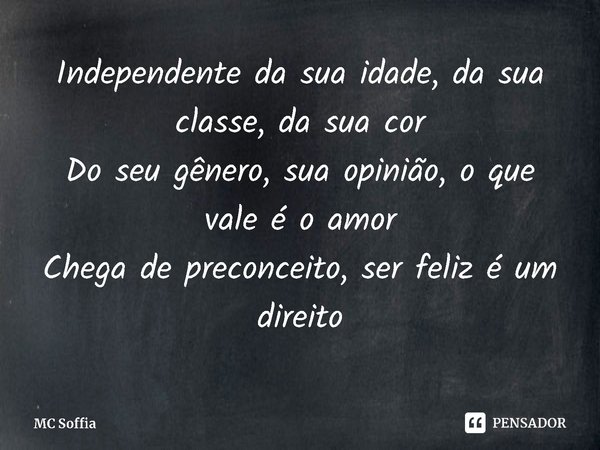 ⁠Independente da sua idade, da sua classe, da sua cor
Do seu gênero, sua opinião, o que vale é o amor
Chega de preconceito, ser feliz é um direito... Frase de MC Soffia.