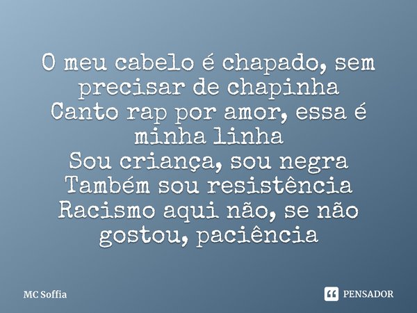 ⁠O meu cabelo é chapado, sem precisar de chapinha
Canto rap por amor, essa é minha linha
Sou criança, sou negra
Também sou resistência
Racismo aqui não, se não ... Frase de MC Soffia.