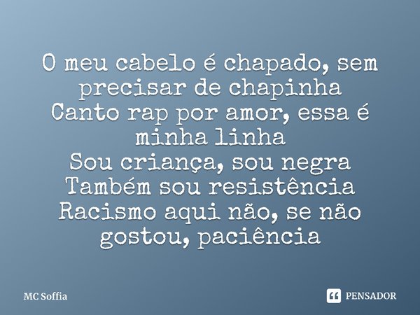 ⁠O meu cabelo é chapado, sem precisar de chapinha
Canto rap por amor, essa é minha linha
Sou criança, sou negra
Também sou resistência
Racismo aqui não, se não ... Frase de MC Soffia.