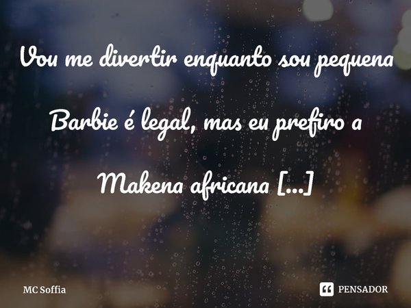 ⁠Vou me divertir enquanto sou pequena
Barbie é legal, mas eu prefiro a Makena africana
Como história de griô, sou negra e tenho orgulho da minha cor... Frase de MC Soffia.
