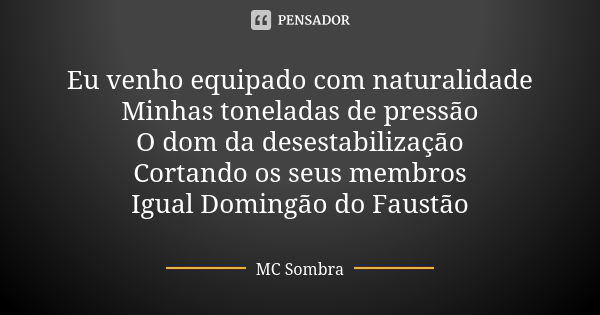 Eu venho equipado com naturalidade Minhas toneladas de pressão O dom da desestabilização Cortando os seus membros Igual Domingão do Faustão... Frase de MC Sombra.