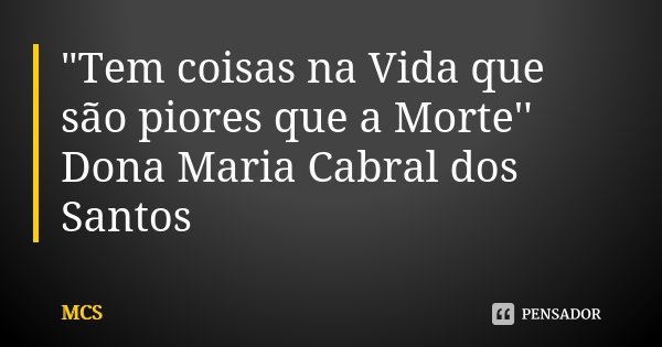"Tem coisas na Vida que são piores que a Morte'' Dona Maria Cabral dos Santos... Frase de MCS.