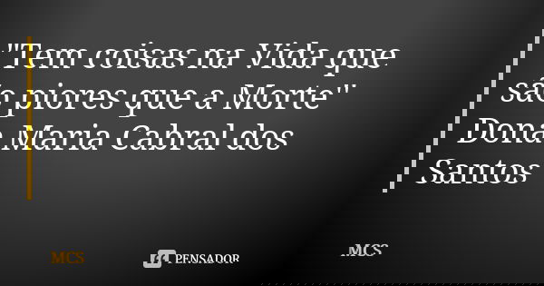 "Tem coisas na Vida que são piores que a Morte'' Dona Maria Cabral dos Santos... Frase de MCS.