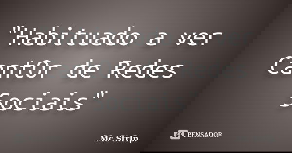 "Habituado a ver CantOr de Redes Sociais"... Frase de Mc Strip.