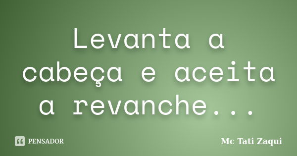 Levanta a cabeça e aceita a revanche...... Frase de Mc Tati Zaqui.