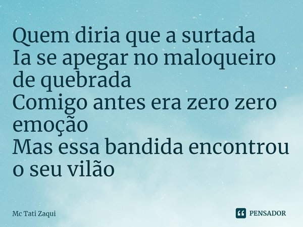 ⁠Quem diria que a surtada
Ia se apegar no maloqueiro de quebrada
Comigo antes era zero zero emoção
Mas essa bandida encontrou o seu vilão... Frase de Mc Tati Zaqui.
