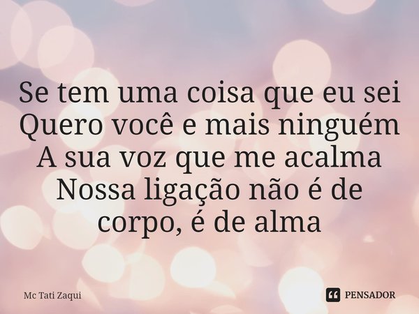 ⁠Se tem uma coisa que eu sei
Quero você e mais ninguém
A sua voz que me acalma
Nossa ligação não é de corpo, é de alma... Frase de Mc Tati Zaqui.