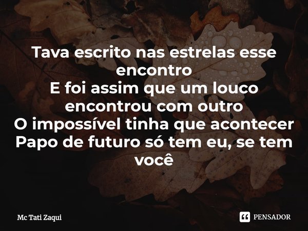 ⁠Tava escrito nas estrelas esse encontro
E foi assim que um louco encontrou com outro
O impossível tinha que acontecer
Papo de futuro só tem eu, se tem você... Frase de Mc Tati Zaqui.