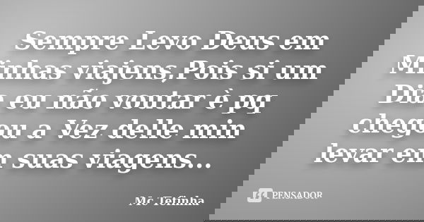 Sempre Levo Deus em Minhas viajens,Pois si um Dia eu não voutar è pq chegou a Vez delle min levar em suas viagens...... Frase de Mc Tefinha.