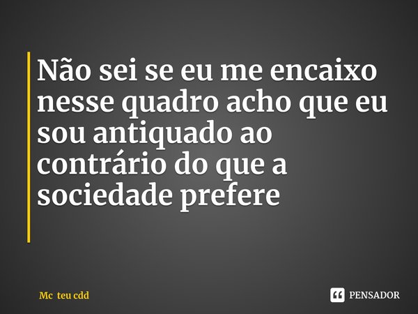 Não sei se eu me encaixo nesse quadro acho que eu sou antiquado ao contrário do que a sociedade prefere
⁠... Frase de Mc teu cdd.
