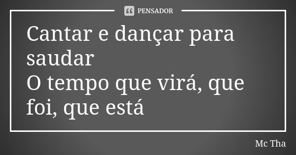 Cantar e dançar para saudar O tempo que virá, que foi, que está... Frase de Mc Tha.