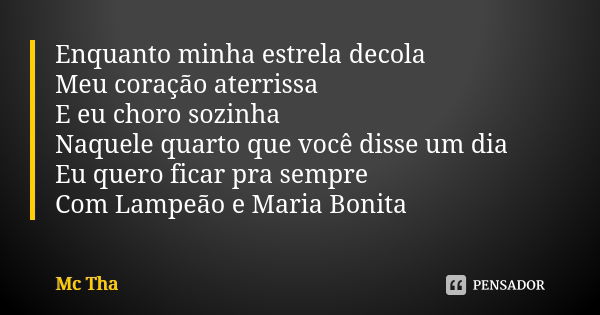 Enquanto minha estrela decola Meu coração aterrissa E eu choro sozinha Naquele quarto que você disse um dia Eu quero ficar pra sempre Com Lampeão e Maria Bonita... Frase de Mc Tha.