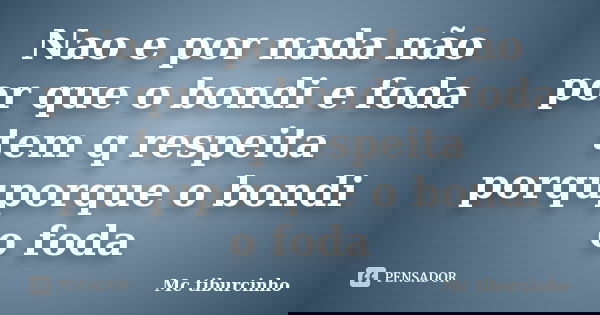 Nao e por nada não por que o bondi e foda tem q respeita porquporque o bondi o foda... Frase de Mc tiburcinho.