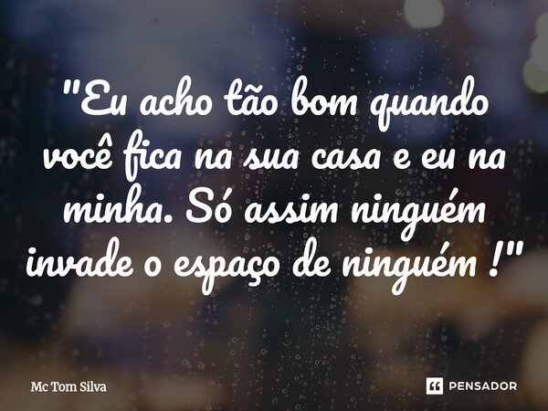 "⁠Eu acho tão bom quando você fica na sua casa e eu na minha. Só assim ninguém invade o espaço de ninguém !"... Frase de Mc Tom Silva.