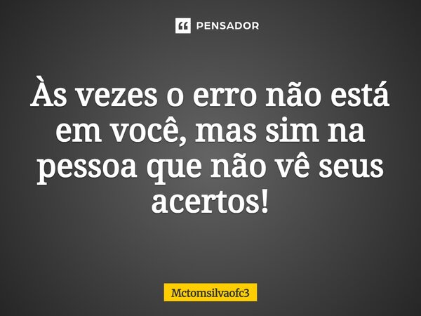 Às vezes o erro não está em você, mas sim na pessoa que não vê seus acertos!... Frase de mctomsilvaofc3.