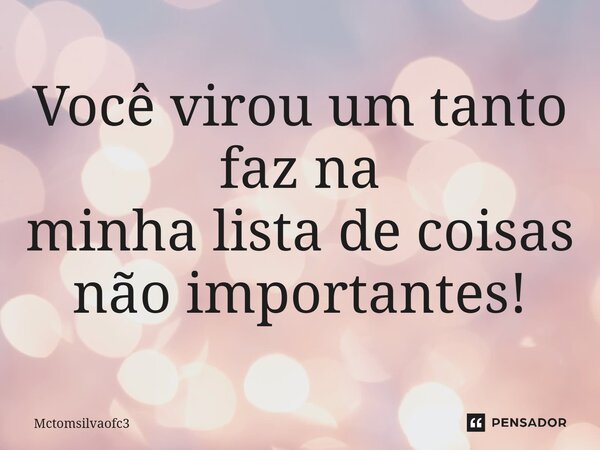 ⁠Você virou um tanto faz na minha lista de coisas não importantes!... Frase de Mctomsilvaofc3.