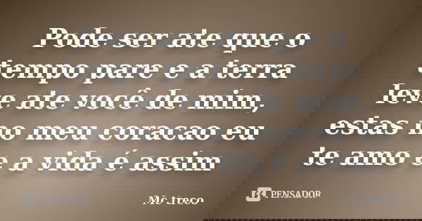 Pode ser ate que o tempo pare e a terra leve ate você de mim, estas no meu coracao eu te amo e a vida é assim... Frase de Mc treco.