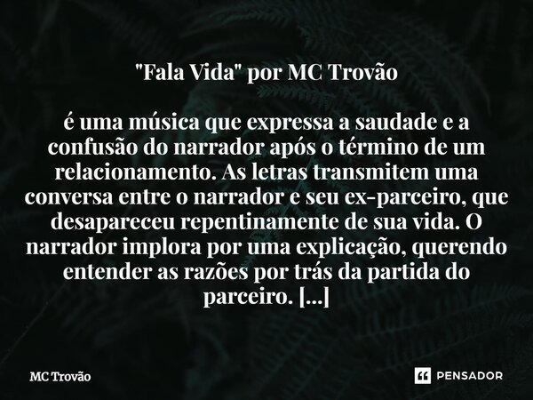 ⁠"Fala Vida" por MC Trovão é uma música que expressa a saudade e a confusão do narrador após o término de um relacionamento. As letras transmitem uma ... Frase de MC Trovão.