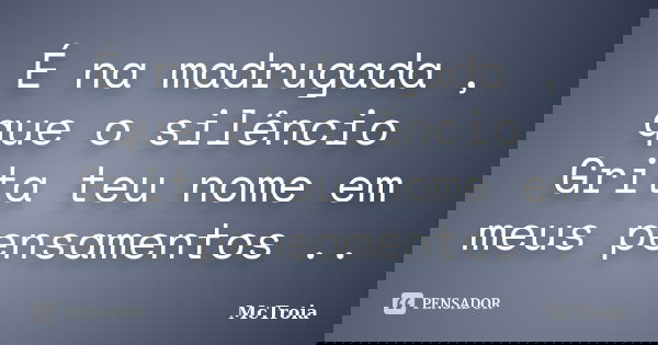 É na madrugada , que o silêncio Grita teu nome em meus pensamentos ..... Frase de McTroia.