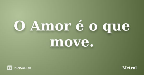 O Amor é o que move.... Frase de Mctrol.