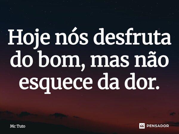 ⁠Hoje nós desfruta do bom, mas não esquece da dor.... Frase de Mc Tuto.