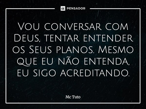 ⁠Vou conversar com Deus, tentar entender os Seus planos. Mesmo que eu não entenda, eu sigo acreditando.... Frase de Mc Tuto.