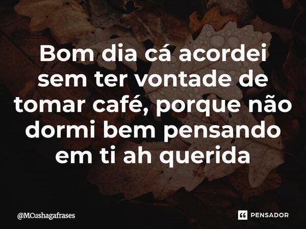 ⁠Bom dia cá acordei sem ter vontade de tomar café, porque não dormi bem pensando em ti ah querida... Frase de MCushagafrases.