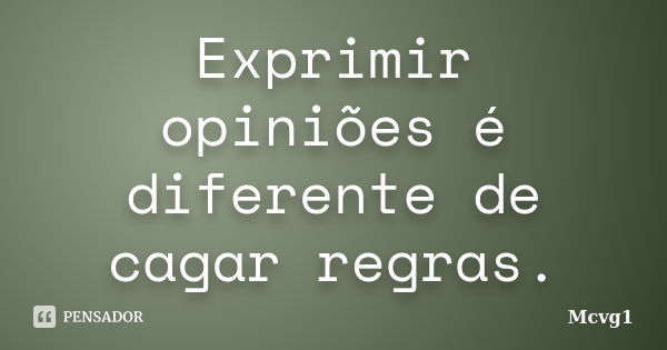 Exprimir opiniões é diferente de cagar regras.... Frase de Mcvg1.