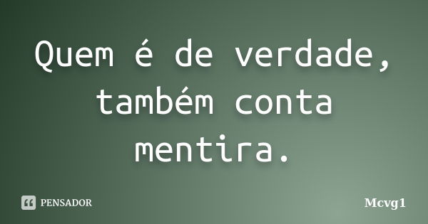 Quem é de verdade, também conta mentira.... Frase de Mcvg1.